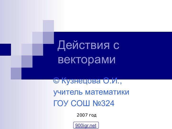 Действия с векторами© Кузнецова О.И.,учитель математикиГОУ СОШ №3242007 год