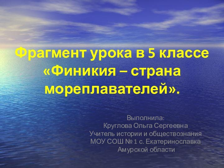 Фрагмент урока в 5 классе «Финикия – страна мореплавателей».Выполнила:Круглова Ольга СергеевнаУчитель истории