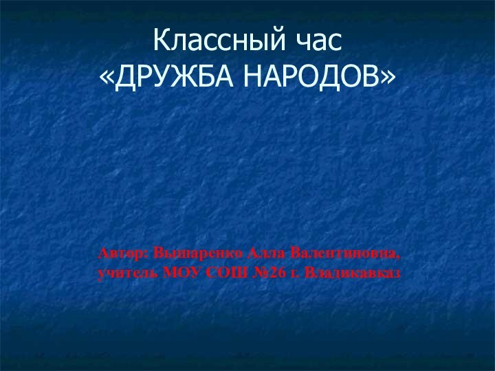 Классный час «ДРУЖБА НАРОДОВ» Автор: Вышаренко Алла Валентиновна,учитель МОУ СОШ №26 г. Владикавказ