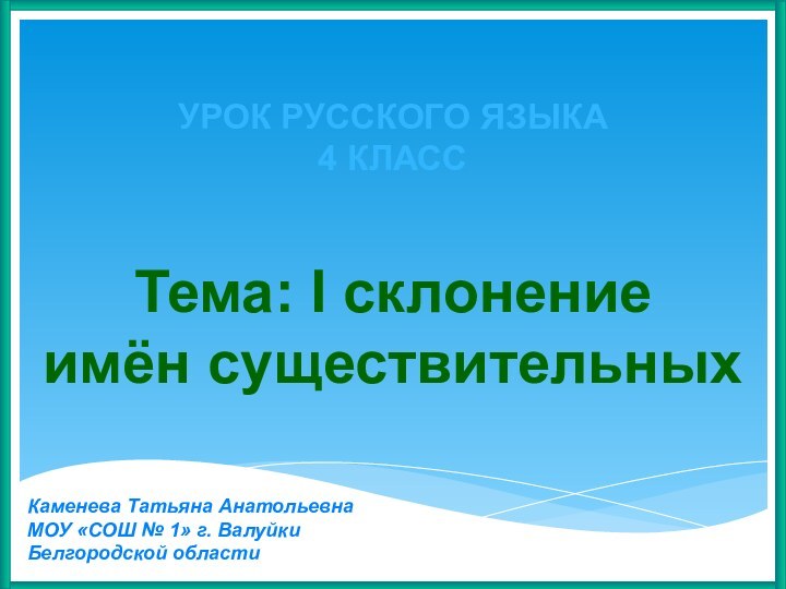 УРОК РУССКОГО ЯЗЫКА4 КЛАССТема: I склонение имён существительныхКаменева Татьяна Анатольевна МОУ «СОШ