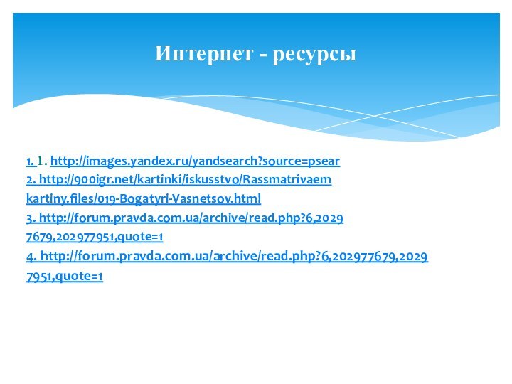 1. 1. http://images.yandex.ru/yandsearch?source=psear2. http:///kartinki/iskusstvo/Rassmatrivaemkartiny.files/019-Bogatyri-Vasnetsov.html 3. http://forum.pravda.com.ua/archive/read.php?6,20297679,202977951,quote=14. http://forum.pravda.com.ua/archive/read.php?6,202977679,20297951,quote=1Интернет - ресурсы