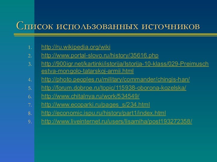 Список использованных источниковhttp://ru.wikipedia.org/wikihttp://www.portal-slovo.ru/history/35616.phphttp:///kartinki/istorija/Istorija-10-klass/029-Preimuschestva-mongolo-tatarskoj-armii.htmlhttp://photo.peoples.ru/military/commander/chingis-han/http://forum.dobroe.ru/topic/115938-oborona-kozelska/http://www.chitalnya.ru/work/534549/http://www.ecoparki.ru/pages_s/234.htmlhttp://economic.ispu.ru/history/part1/index.htmlhttp://www.liveinternet.ru/users/lisamiha/post193272358/