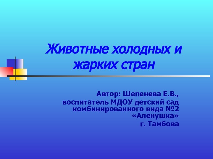 Животные холодных и жарких странАвтор: Шепенева Е.В., воспитатель МДОУ детский сад комбинированного вида №2 «Аленушка»г. Тамбова