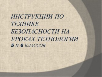 ИНСТРУКЦИИ ПО ТЕХНИКЕ БЕЗОПАСНОСТИ НА УРОКАХ ТЕХНОЛОГИИ 5 и 6 классов