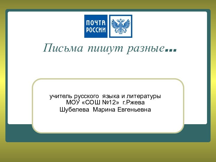 Письма пишут разные…учитель русского языка и литературы МОУ «СОШ №12» г.РжеваШубелева Марина Евгеньевна