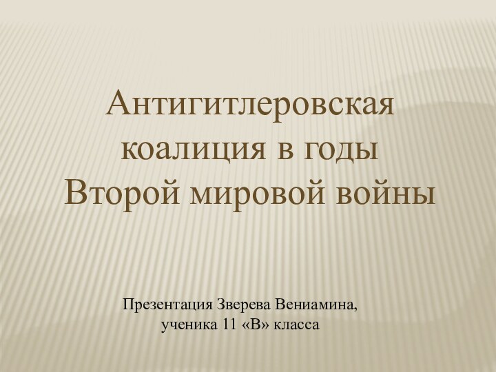 Антигитлеровская коалиция в годы Второй мировой войныПрезентация Зверева Вениамина, ученика 11 «В» класса