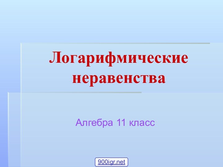 Логарифмические неравенстваАлгебра 11 класс