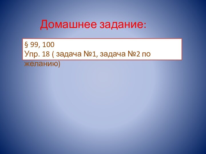 Домашнее задание:§ 99, 100Упр. 18 ( задача №1, задача №2 по желанию)