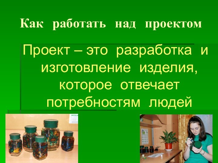 Как работать над проектомПроект – это разработка и изготовление изделия, которое отвечает потребностям людей