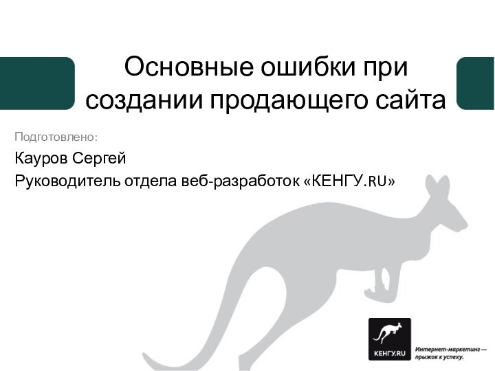 Подготовлено:Кауров СергейРуководитель отдела веб-разработок «КЕНГУ.RU»Основные ошибки при создании продающего сайта