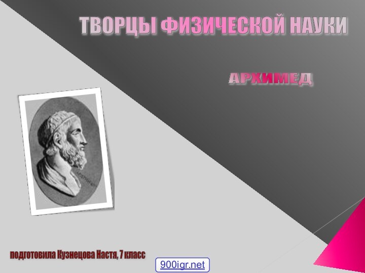 ТВОРЦЫ ФИЗИЧЕСКОЙ НАУКИ АРХИМЕД подготовила Кузнецова Настя, 7 класс