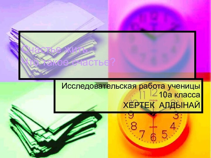 Счастье жить. Что такое счастье?Исследовательская работа ученицы 10а класса ХЕРТЕК АЛДЫНАЙ