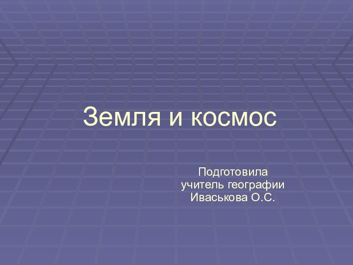 Земля и космосПодготовила учитель географии Иваськова О.С.