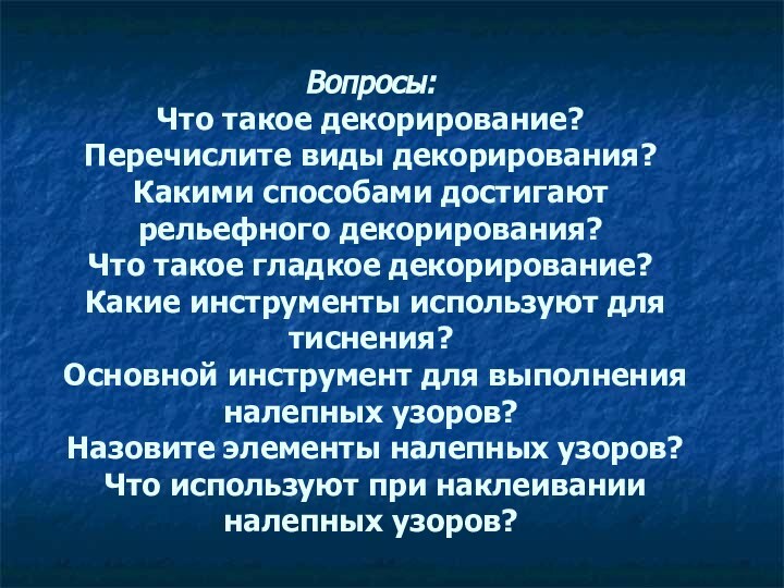 Вопросы: Что такое декорирование? Перечислите виды декорирования? Какими способами достигают рельефного декорирования?