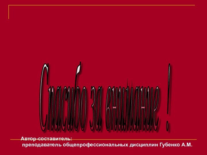 Спасибо за внимание !Автор-составитель: преподаватель общепрофессиональных дисциплин Губенко А.М.