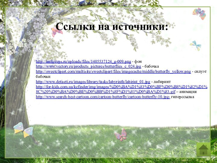 Ссылки на источники:http://archiveps.ru/uploads/files/1405537124_g-009.png - фонhttp://www.vectory.ru/products_pictures/butterflies_c_024.jpg - бабочкаhttp://sweetclipart.com/multisite/sweetclipart/files/imagecache/middle/butterfly_yellow.png - силуэт бабочкиhttp://www.detiseti.ru/images/library/tasks/labyrinth/labirint_01.jpg - лабиринтhttp://for-kids.com.ua/kcfinder/img/images/%D0%BA%D1%83%D0%BF%D0%B8%D1%82%D1%8C%20%D0%BA%D0%BE%D0%BB%D1%8F%D1%81%D0%BA%D1%83.gif