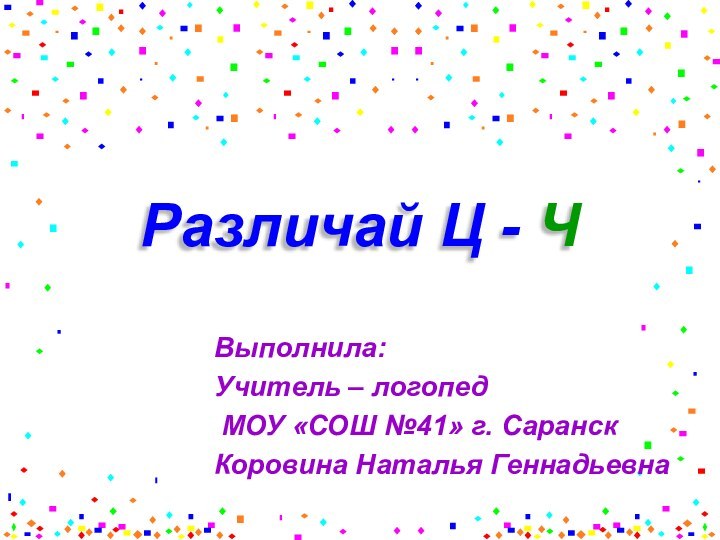 Различай Ц - ЧВыполнила:Учитель – логопед МОУ «СОШ №41» г. Саранск Коровина Наталья Геннадьевна