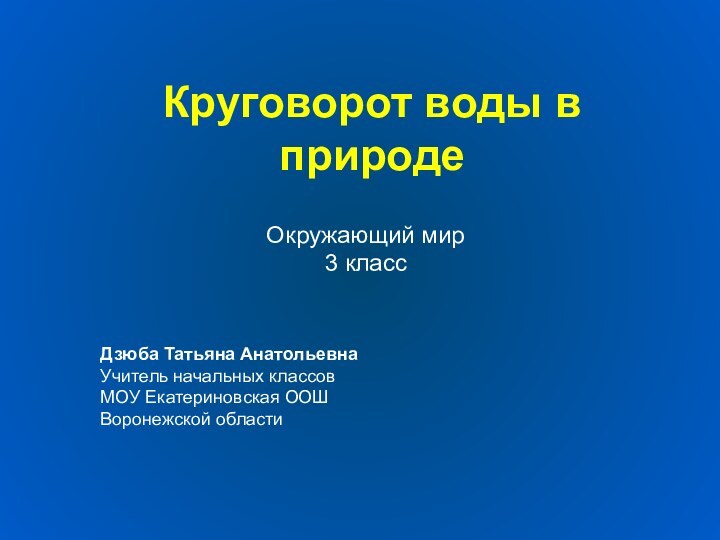 Круговорот воды в природеОкружающий мир 3 классДзюба Татьяна АнатольевнаУчитель начальных классовМОУ Екатериновская ООШВоронежской области