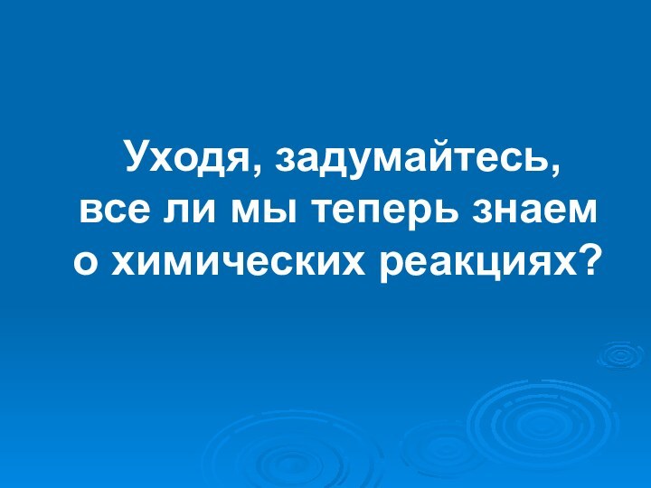 Уходя, задумайтесь,  все ли мы теперь знаем  о химических реакциях?