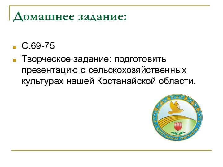 Домашнее задание:С.69-75Творческое задание: подготовить презентацию о сельскохозяйственных культурах нашей Костанайской области.