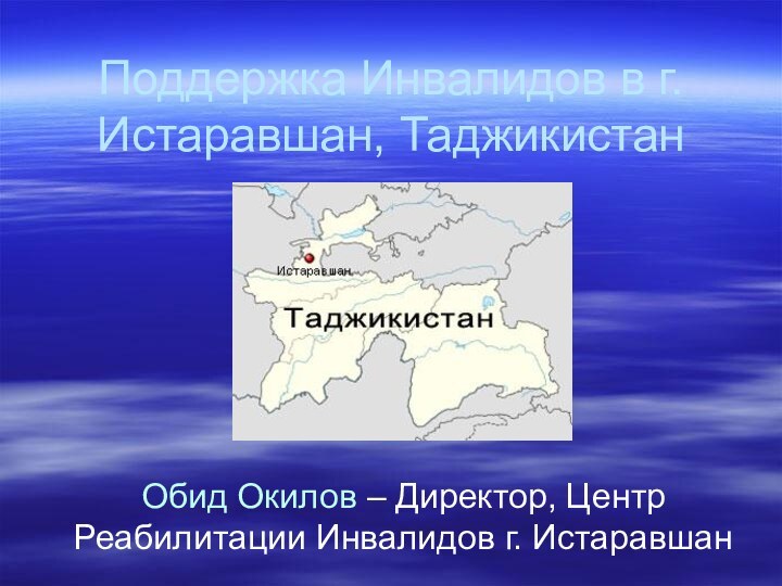 Поддержка Инвалидов в г.Истаравшан, Таджикистан Обид Окилов – Директор, Центр Реабилитации Инвалидов г. Истаравшан 