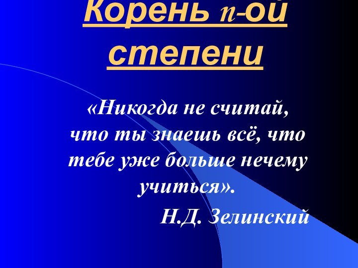 Корень n-ой степени«Никогда не считай, что ты знаешь всё, что тебе уже больше нечему учиться».Н.Д. Зелинский