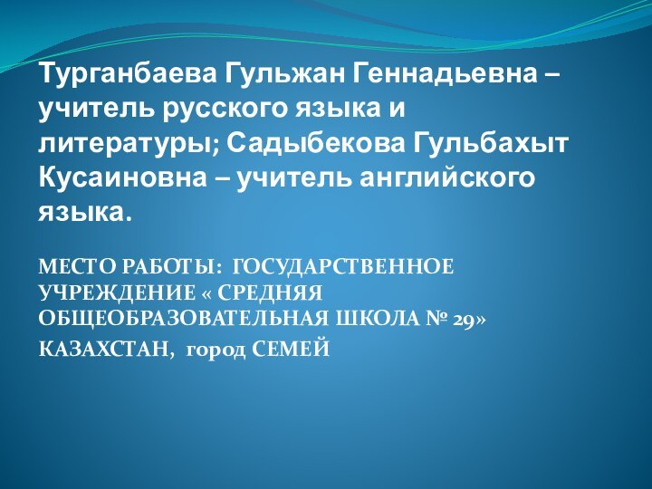 Турганбаева Гульжан Геннадьевна – учитель русского языка и литературы; Садыбекова Гульбахыт Кусаиновна