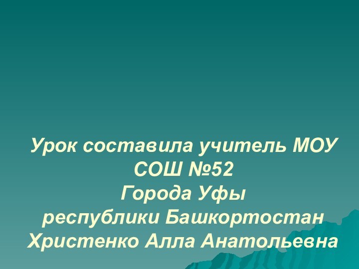 Урок составила учитель МОУ СОШ №52 Города Уфы  республики Башкортостан Христенко Алла Анатольевна