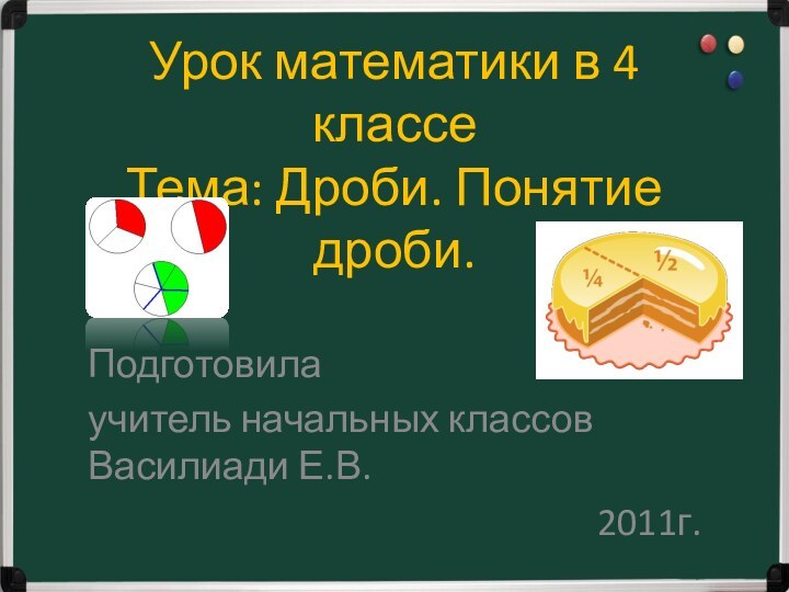 Урок математики в 4 классе Тема: Дроби. Понятие дроби. Подготовила учитель начальных классов Василиади Е.В.2011г.