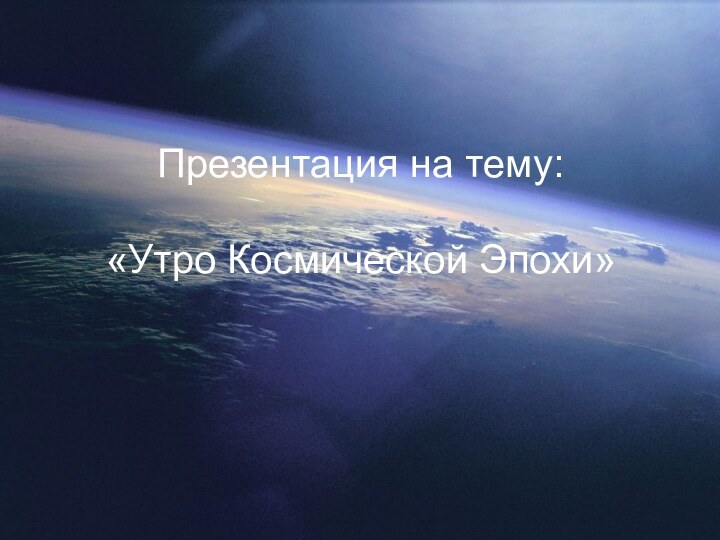 Презентация на тему:  «Утро Космической Эпохи»