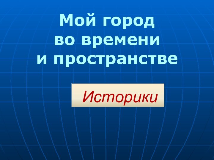 ИсторикиМой город во времени и пространстве