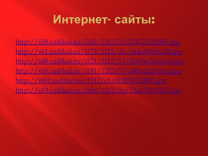 Интернет- сайты:http://s58.radikal.ru/i162/1112/1f/214727cf5903.jpghttp://s61.radikal.ru/i173/1112/de/df4a00546c24.jpghttp://s48.radikal.ru/i121/1112/51/5b636c5dc6ad.jpghttp://s16.radikal.ru/i191/1112/5f/a08bdaa114ca.jpghttp://i061.radikal.ru/1112/c5/0c319f129885.jpghttp://s13.radikal.ru/i186/1112/5e/75e679c103f7.jpg