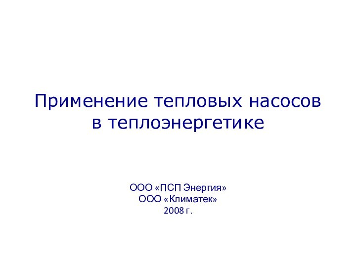 Применение тепловых насосов в теплоэнергетикеООО «ПСП Энергия»ООО «Климатек»2008 г.