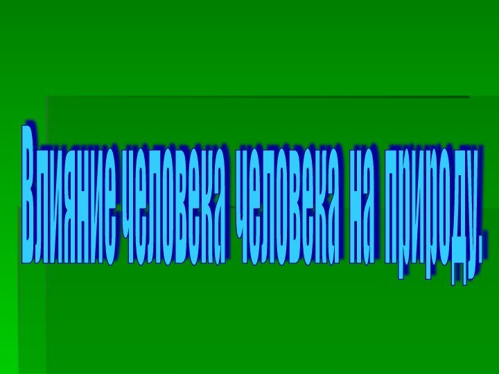 Влияние человека человека на природу.