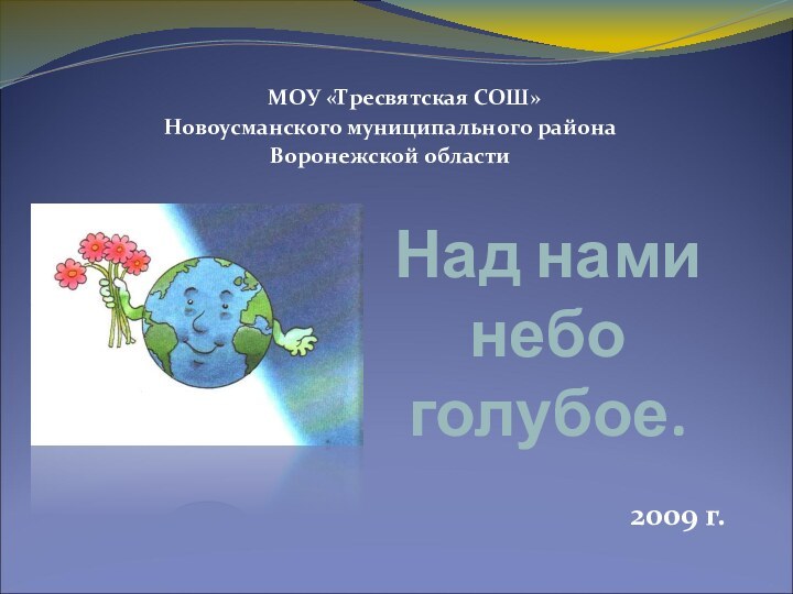 Над нами  небо  голубое.   МОУ «Тресвятская СОШ»Новоусманского муниципального района Воронежской области2009 г.