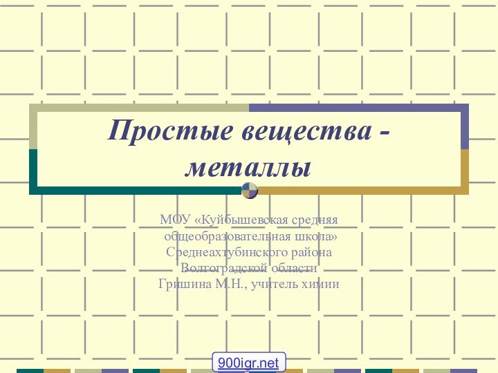 Простые вещества - металлы МОУ «Куйбышевская средняя общеобразовательная школа» Среднеахтубинского района Волгоградской областиГришина М.Н., учитель химии