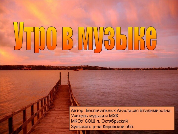 Утро в музыкеАвтор: Беспечальных Анастасия Владимировна,Учитель музыки и МХКМКОУ СОШ п. ОктябрьскийЗуевского р-на Кировской обл.