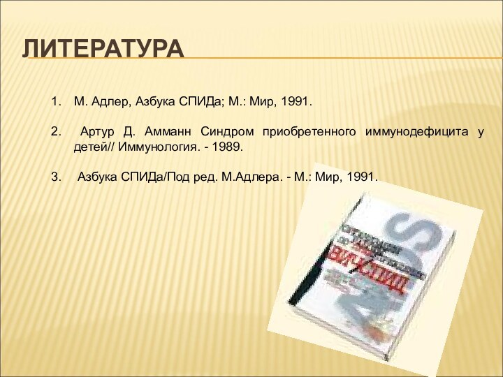 ЛИТЕРАТУРАМ. Адлер, Азбука СПИДа; М.: Мир, 1991. Артур Д. Амманн Синдром приобретенного