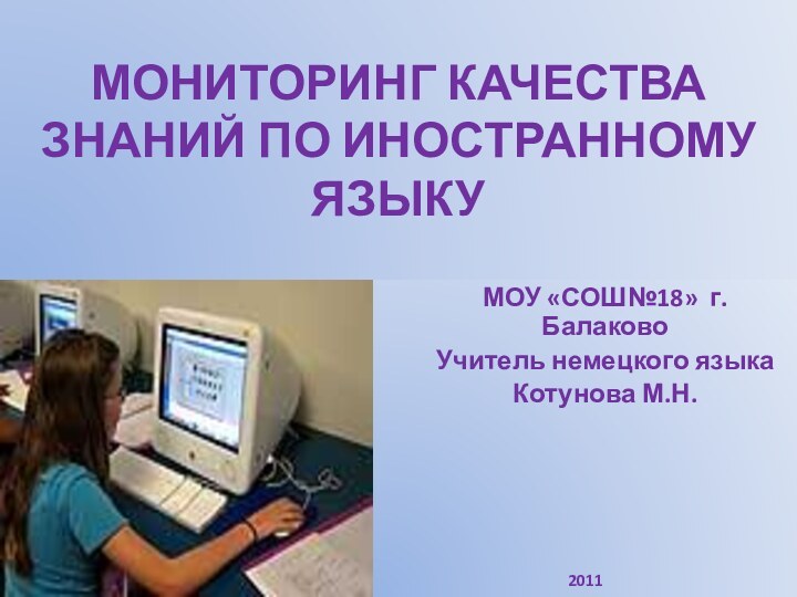 МОНИТОРИНГ КАЧЕСТВА ЗНАНИЙ ПО ИНОСТРАННОМУ ЯЗЫКУМОУ «СОШ№18» г.БалаковоУчитель немецкого языкаКотунова М.Н.2011