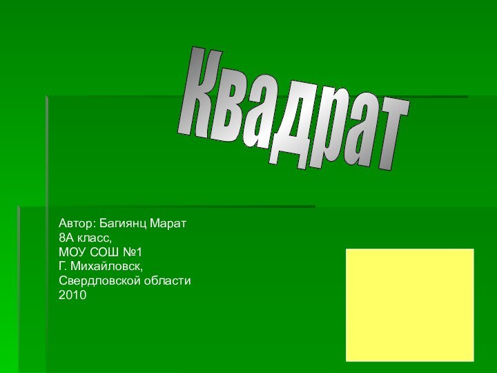 Автор: Багиянц Марат8А класс,МОУ СОШ №1 Г. Михайловск, Свердловской области2010Квадрат