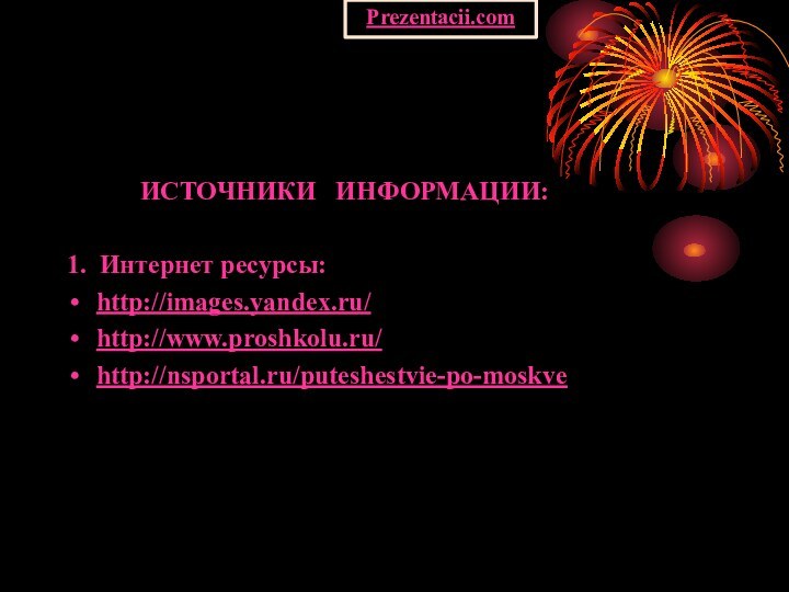 ИСТОЧНИКИ  ИНФОРМАЦИИ:1. Интернет ресурсы:http://images.yandex.ru/http://www.proshkolu.ru/ http://nsportal.ru/puteshestvie-po-moskvePrezentacii.com