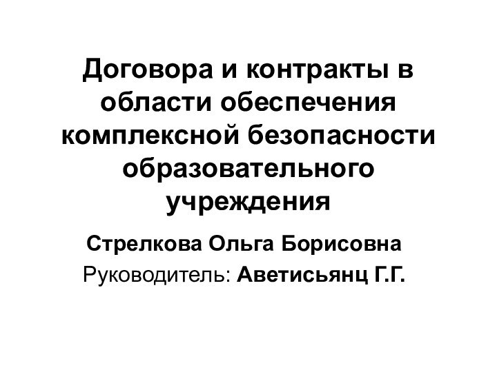 Договора и контракты в области обеспечения комплексной безопасности образовательного учрежденияСтрелкова Ольга Борисовна Руководитель: Аветисьянц Г.Г.