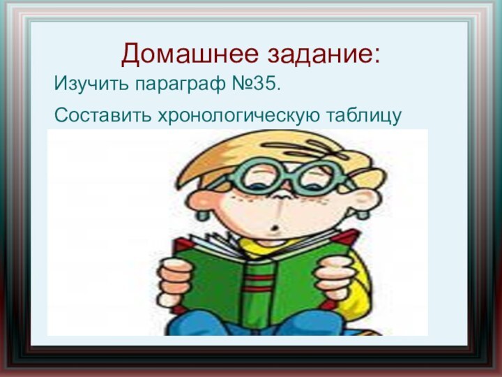 Домашнее задание:Изучить параграф №35. Составить хронологическую таблицу