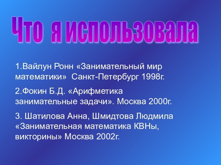Что я использовала 1.Вайлун Ронн «Занимательный мир математики» Санкт-Петербург 1998г.2.Фокин Б.Д. «Арифметика