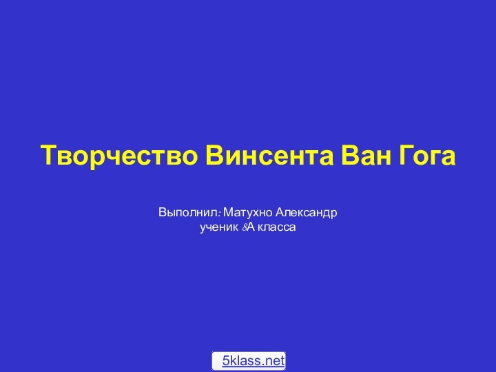 Творчество Винсента Ван Гога  Выполнил: Матухно Александр ученик 8А класса