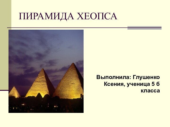 ПИРАМИДА ХЕОПСАВыполнила: Глушенко Ксения, ученица 5 б класса