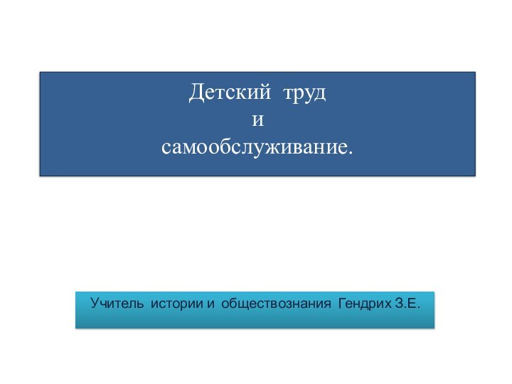 Детский труд и самообслуживание.  Учитель истории и обществознания Гендрих З.Е.