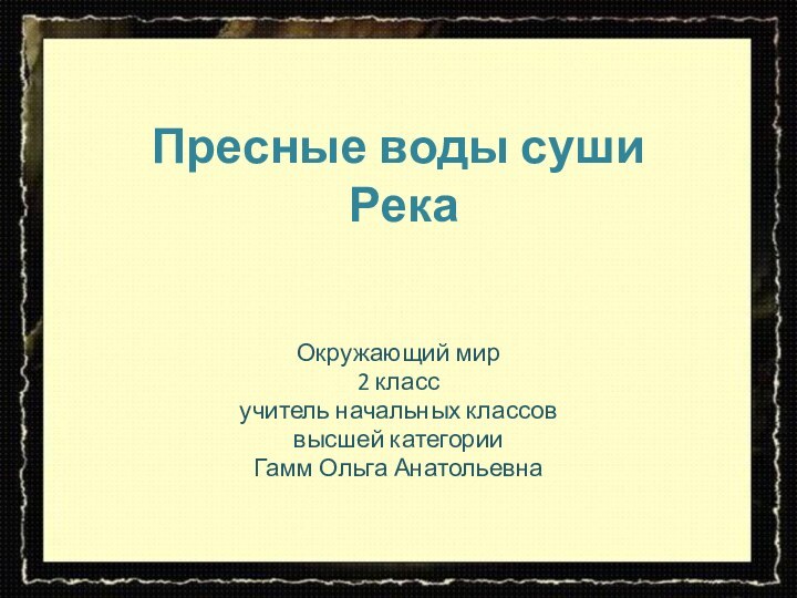 Пресные воды суши  РекаОкружающий мир2 класс учитель начальных классов высшей категории Гамм Ольга Анатольевна