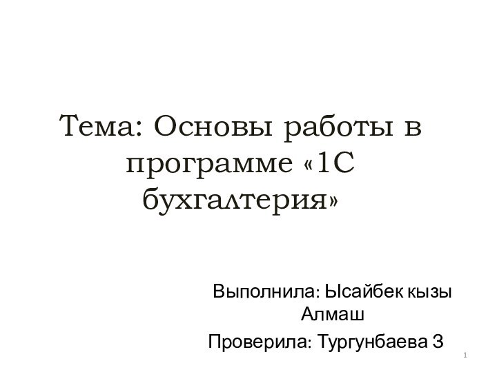 Тема: Основы работы в программе «1С бухгалтерия»Выполнила: Ысайбек кызы Алмаш	Проверила: Тургунбаева З