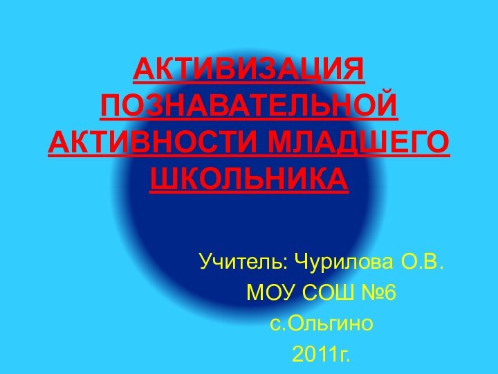 АКТИВИЗАЦИЯ ПОЗНАВАТЕЛЬНОЙ АКТИВНОСТИ МЛАДШЕГО ШКОЛЬНИКАУчитель: Чурилова О.В.МОУ СОШ №6с.Ольгино2011г.